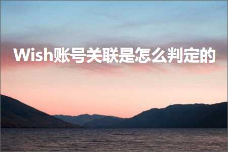 跨境电商知识:Wish账号关联是怎么判定的